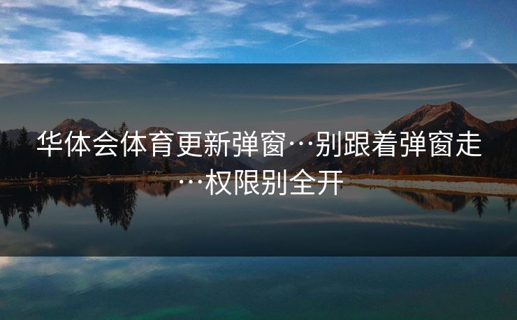 华体会体育更新弹窗…别跟着弹窗走…权限别全开
