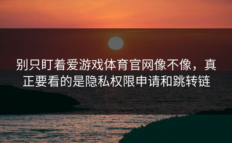 别只盯着爱游戏体育官网像不像，真正要看的是隐私权限申请和跳转链