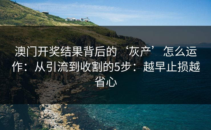 澳门开奖结果背后的‘灰产’怎么运作：从引流到收割的5步：越早止损越省心