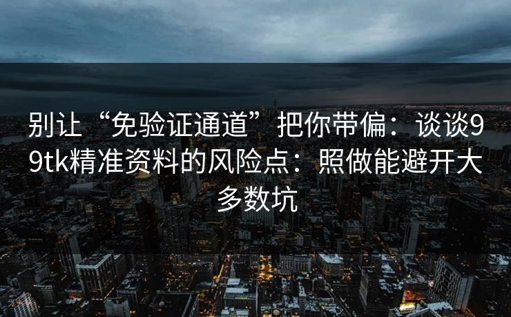 别让“免验证通道”把你带偏：谈谈99tk精准资料的风险点：照做能避开大多数坑