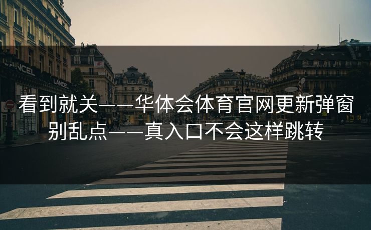看到就关——华体会体育官网更新弹窗别乱点——真入口不会这样跳转