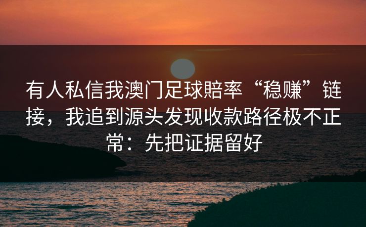 有人私信我澳门足球賠率“稳赚”链接，我追到源头发现收款路径极不正常：先把证据留好