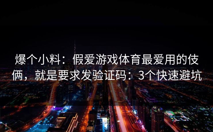 爆个小料：假爱游戏体育最爱用的伎俩，就是要求发验证码：3个快速避坑