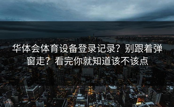 华体会体育设备登录记录？别跟着弹窗走？看完你就知道该不该点