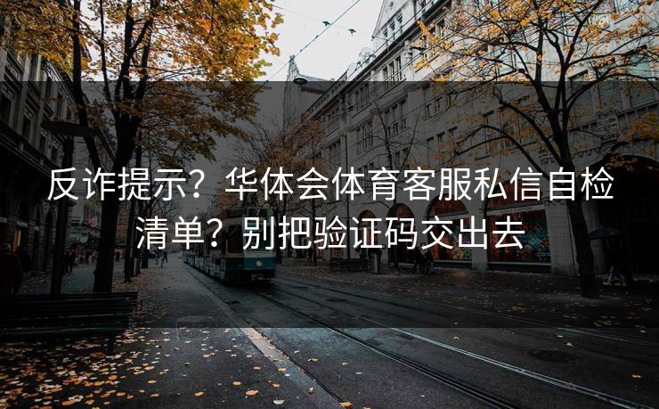 反诈提示？华体会体育客服私信自检清单？别把验证码交出去