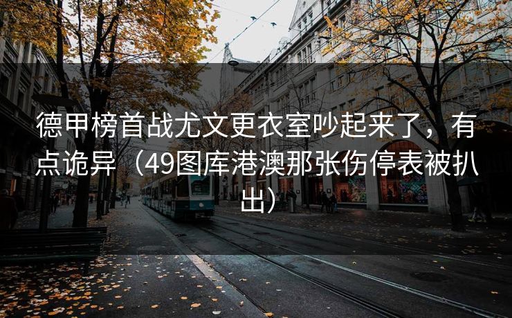 德甲榜首战尤文更衣室吵起来了，有点诡异（49图库港澳那张伤停表被扒出）