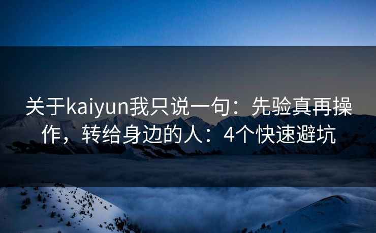 关于kaiyun我只说一句：先验真再操作，转给身边的人：4个快速避坑