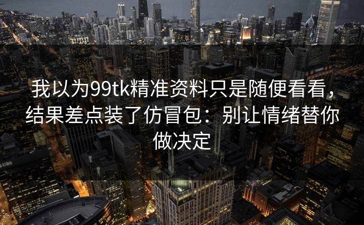 我以为99tk精准资料只是随便看看，结果差点装了仿冒包：别让情绪替你做决定