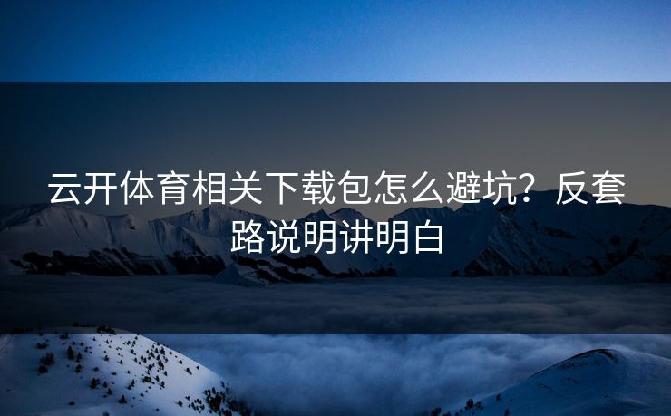 云开体育相关下载包怎么避坑？反套路说明讲明白