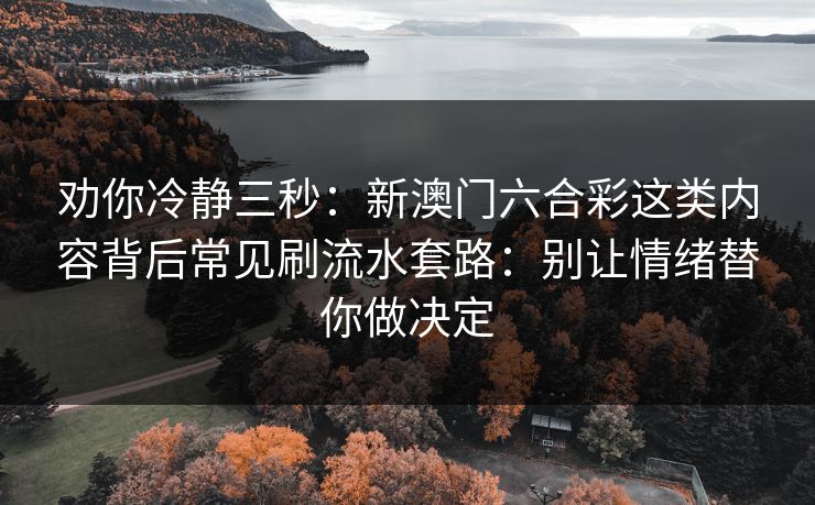 劝你冷静三秒：新澳门六合彩这类内容背后常见刷流水套路：别让情绪替你做决定