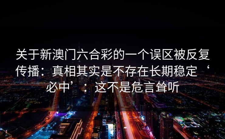 关于新澳门六合彩的一个误区被反复传播：真相其实是不存在长期稳定‘必中’：这不是危言耸听