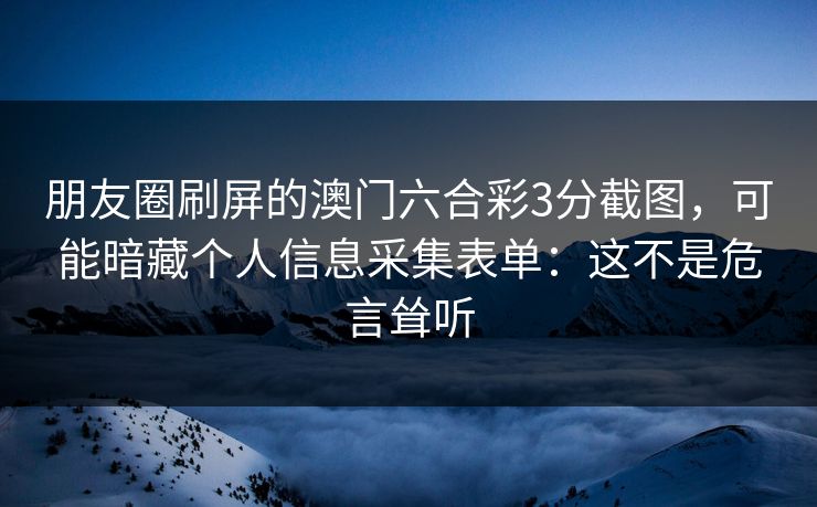 朋友圈刷屏的澳门六合彩3分截图，可能暗藏个人信息采集表单：这不是危言耸听