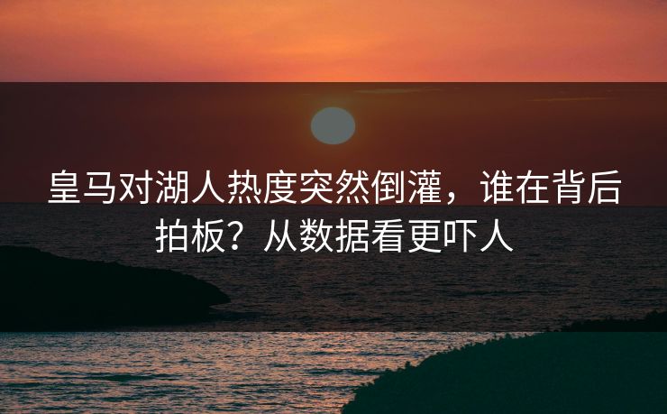 皇马对湖人热度突然倒灌，谁在背后拍板？从数据看更吓人