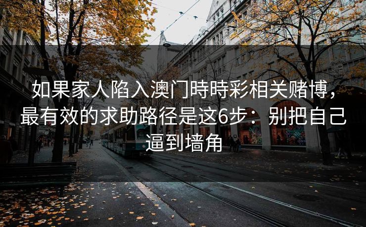 如果家人陷入澳门時時彩相关赌博，最有效的求助路径是这6步：别把自己逼到墙角