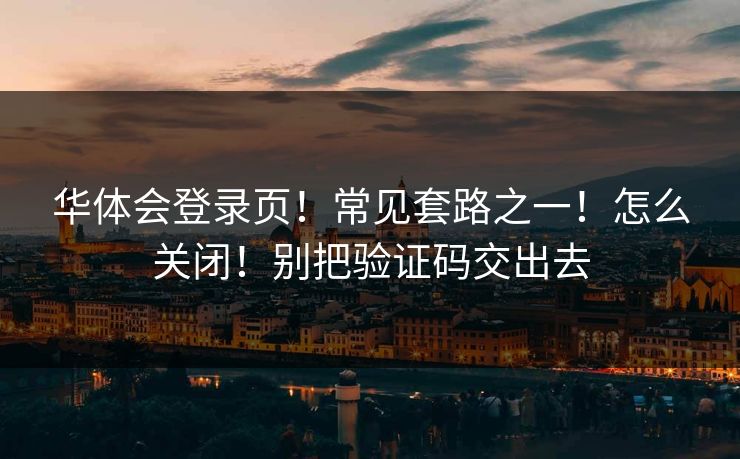 华体会登录页！常见套路之一！怎么关闭！别把验证码交出去