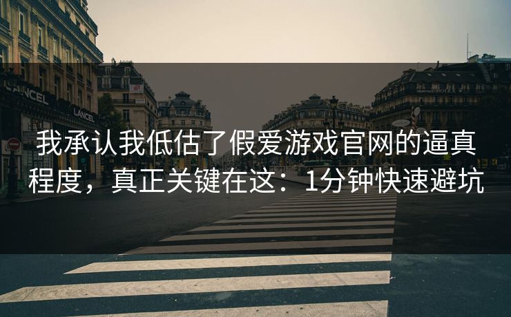 我承认我低估了假爱游戏官网的逼真程度，真正关键在这：1分钟快速避坑