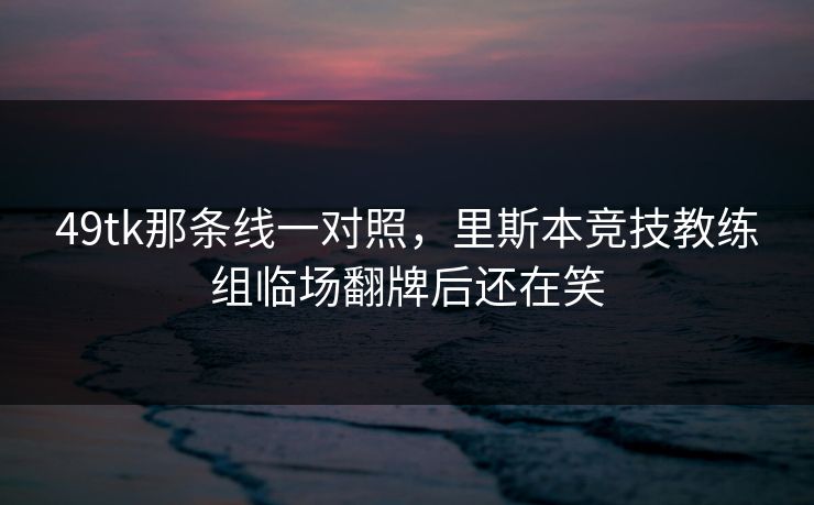 49tk那条线一对照，里斯本竞技教练组临场翻牌后还在笑