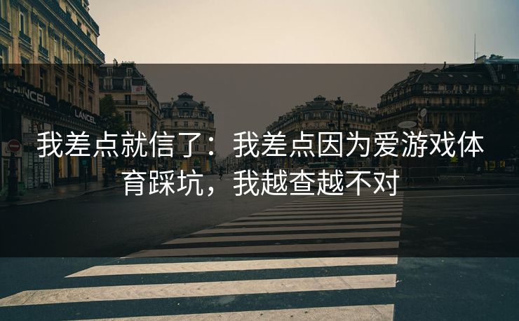 我差点就信了：我差点因为爱游戏体育踩坑，我越查越不对