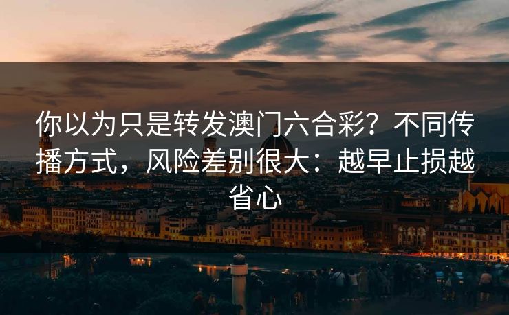 你以为只是转发澳门六合彩？不同传播方式，风险差别很大：越早止损越省心