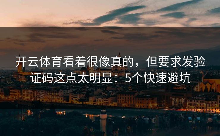 开云体育看着很像真的，但要求发验证码这点太明显：5个快速避坑