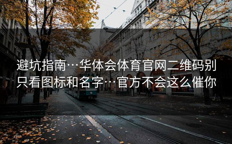 避坑指南…华体会体育官网二维码别只看图标和名字…官方不会这么催你