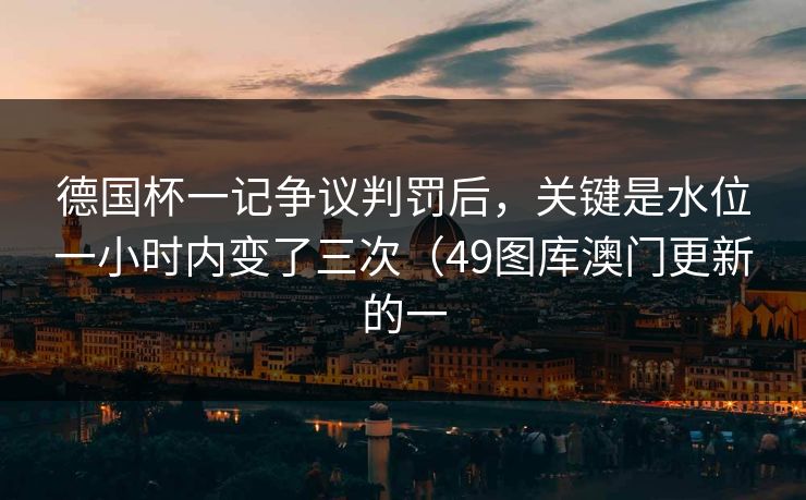 德国杯一记争议判罚后，关键是水位一小时内变了三次（49图库澳门更新的一