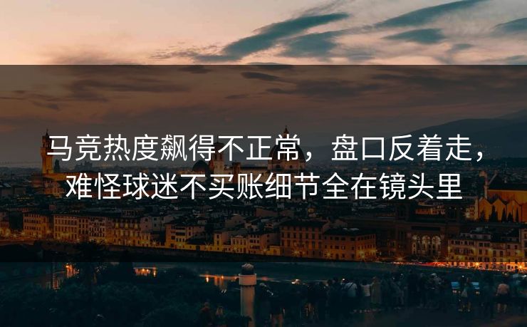 马竞热度飙得不正常，盘口反着走，难怪球迷不买账细节全在镜头里