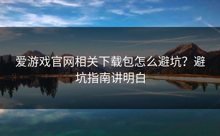 爱游戏官网相关下载包怎么避坑？避坑指南讲明白