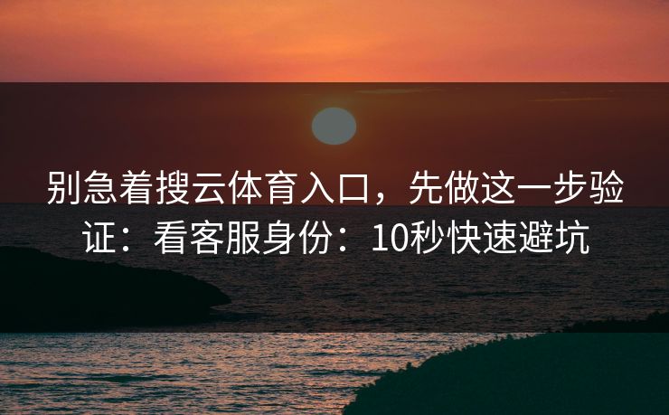 别急着搜云体育入口，先做这一步验证：看客服身份：10秒快速避坑