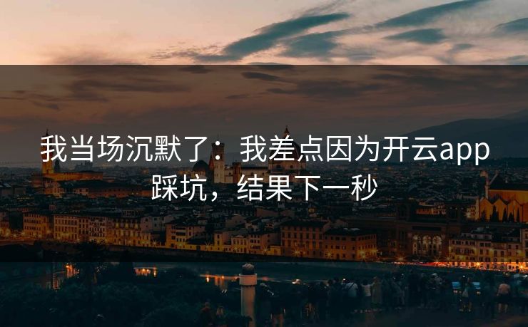 我当场沉默了：我差点因为开云app踩坑，结果下一秒