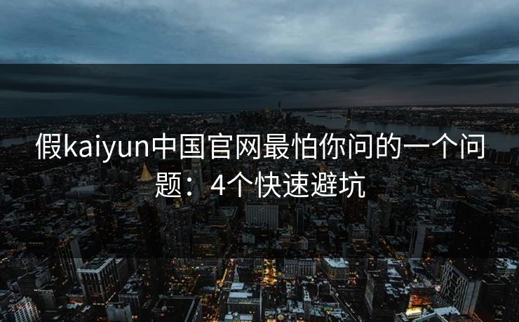 假kaiyun中国官网最怕你问的一个问题：4个快速避坑
