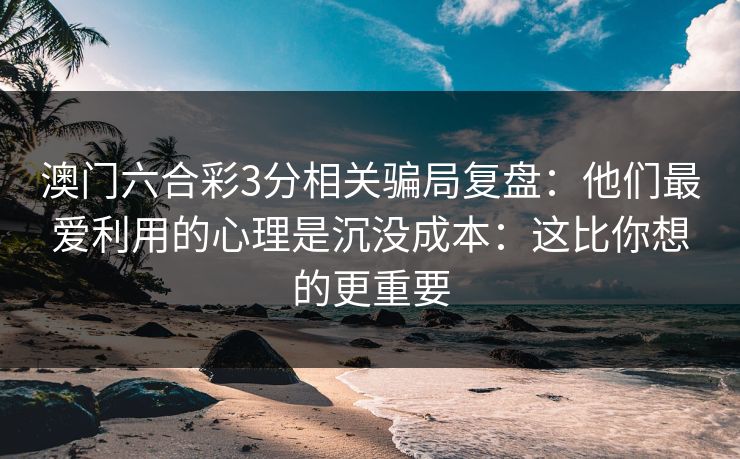 澳门六合彩3分相关骗局复盘：他们最爱利用的心理是沉没成本：这比你想的更重要