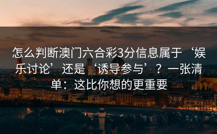 怎么判断澳门六合彩3分信息属于‘娱乐讨论’还是‘诱导参与’？一张清单：这比你想的更重要
