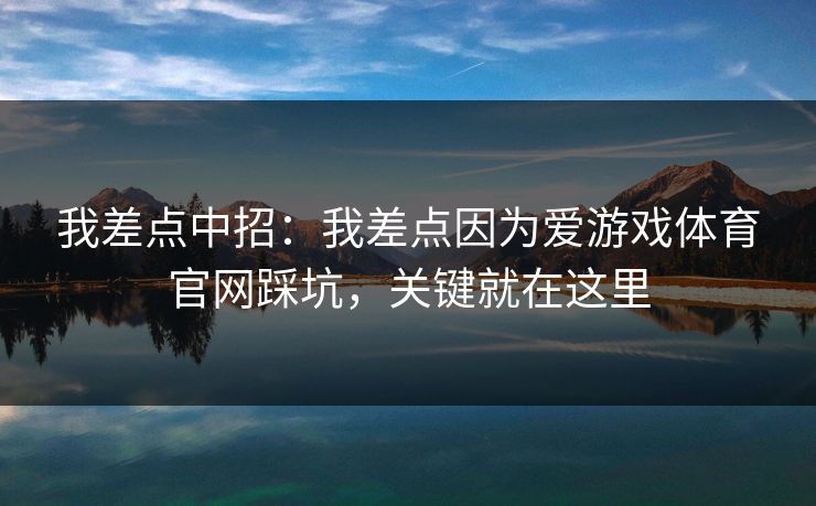我差点中招：我差点因为爱游戏体育官网踩坑，关键就在这里