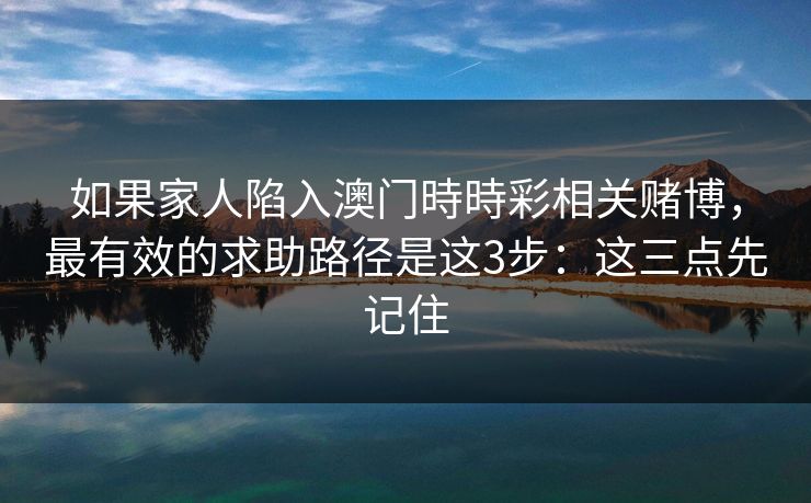 如果家人陷入澳门時時彩相关赌博，最有效的求助路径是这3步：这三点先记住