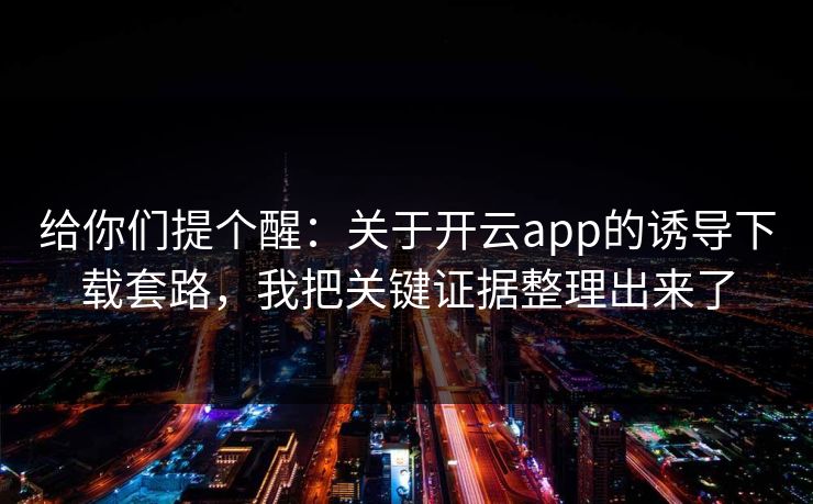 给你们提个醒：关于开云app的诱导下载套路，我把关键证据整理出来了