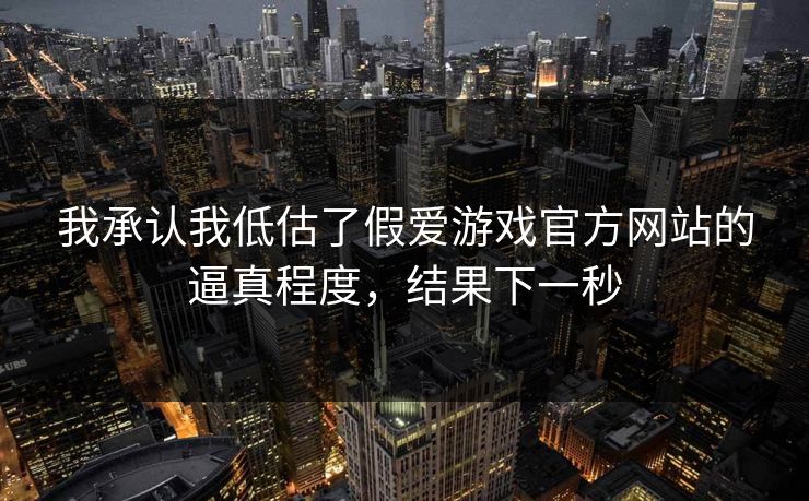 我承认我低估了假爱游戏官方网站的逼真程度，结果下一秒