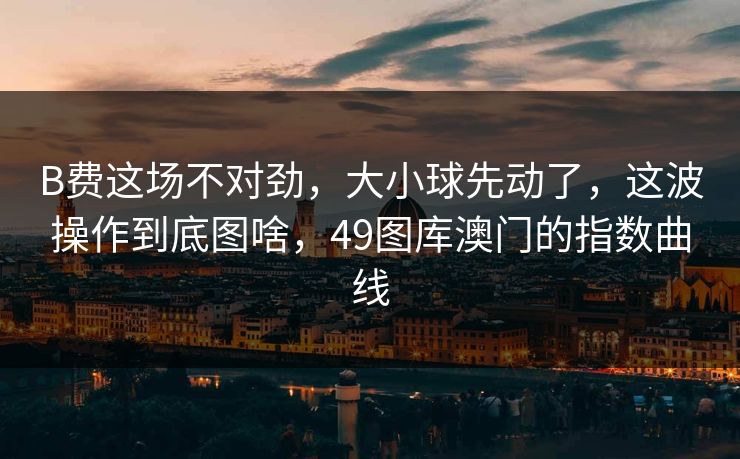 B费这场不对劲，大小球先动了，这波操作到底图啥，49图库澳门的指数曲线
