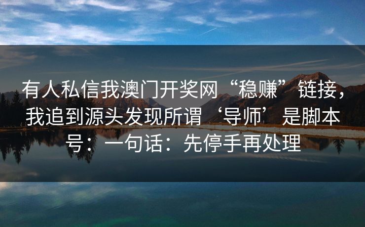 有人私信我澳门开奖网“稳赚”链接，我追到源头发现所谓‘导师’是脚本号：一句话：先停手再处理