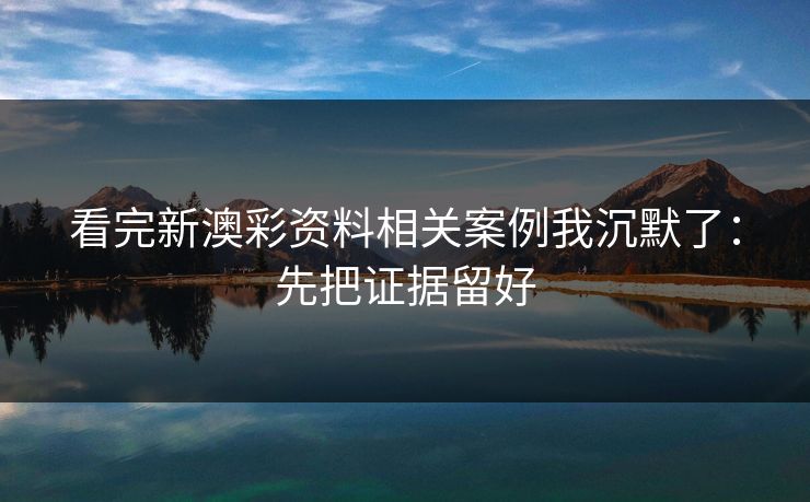 看完新澳彩资料相关案例我沉默了：先把证据留好