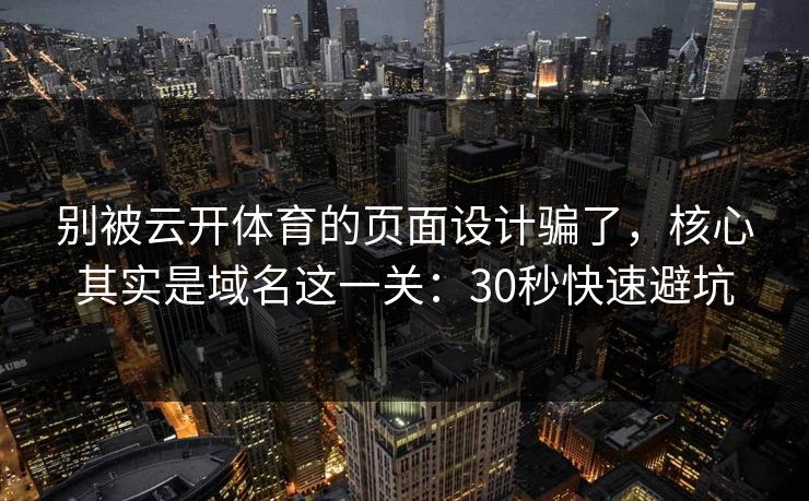 别被云开体育的页面设计骗了，核心其实是域名这一关：30秒快速避坑