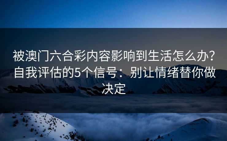 被澳门六合彩内容影响到生活怎么办？自我评估的5个信号：别让情绪替你做决定