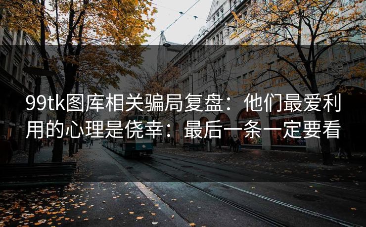 99tk图库相关骗局复盘：他们最爱利用的心理是侥幸：最后一条一定要看