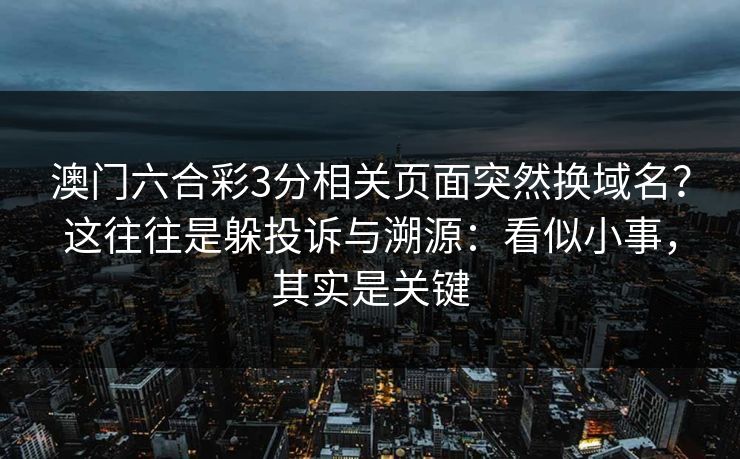 澳门六合彩3分相关页面突然换域名？这往往是躲投诉与溯源：看似小事，其实是关键