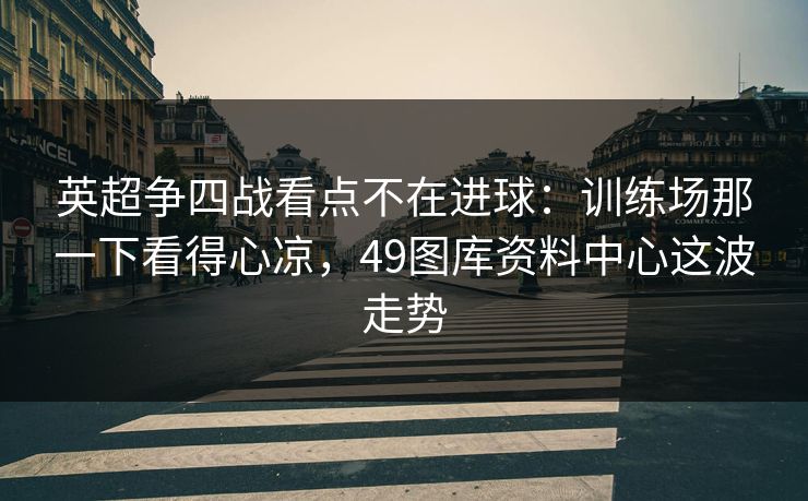 英超争四战看点不在进球：训练场那一下看得心凉，49图库资料中心这波走势