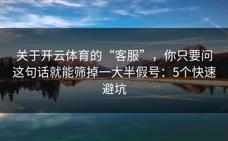 关于开云体育的“客服”，你只要问这句话就能筛掉一大半假号：5个快速避坑