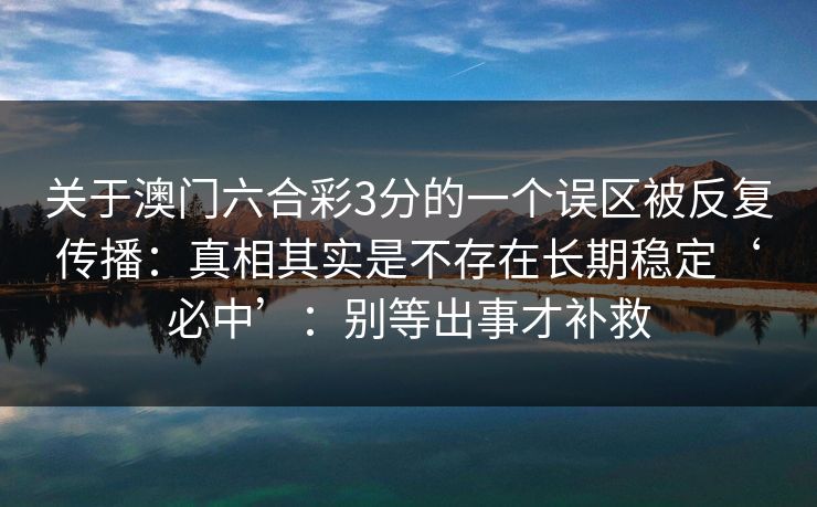 关于澳门六合彩3分的一个误区被反复传播：真相其实是不存在长期稳定‘必中’：别等出事才补救