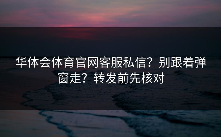 华体会体育官网客服私信？别跟着弹窗走？转发前先核对