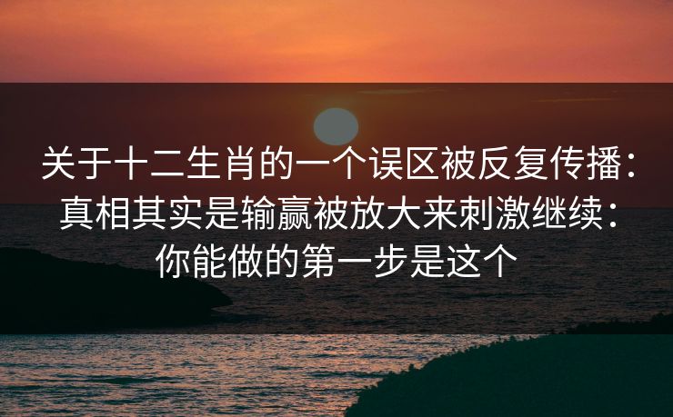 关于十二生肖的一个误区被反复传播：真相其实是输赢被放大来刺激继续：你能做的第一步是这个