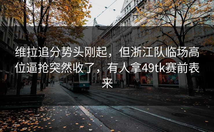 维拉追分势头刚起，但浙江队临场高位逼抢突然收了，有人拿49tk赛前表来